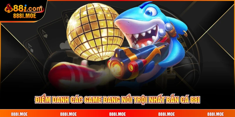 Điểm danh các game đang nổi trội nhất Bắn Cá 88I